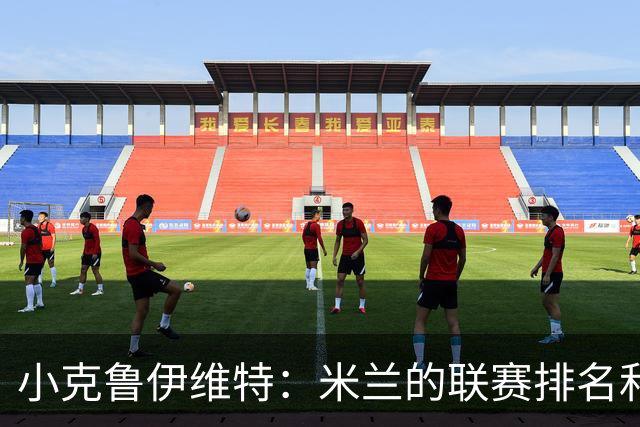 小克鲁伊维特：米兰的联赛排名和状态都很好，这会是强强对话