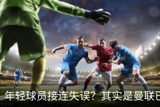 年轻球员接连失误？其实是曼联已经没有真大哥了