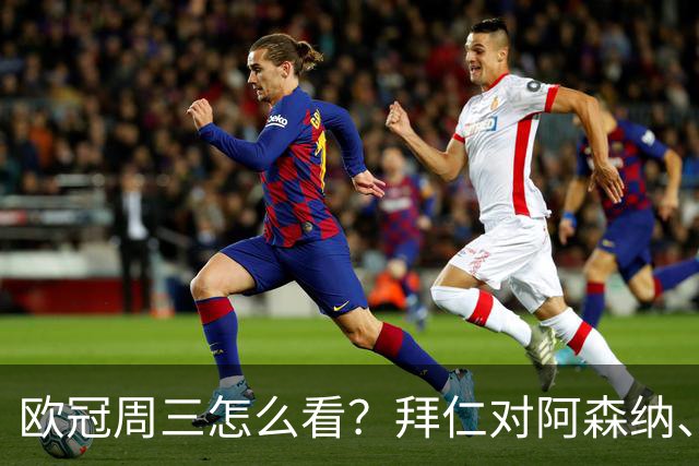 欧冠周三怎么看？拜仁对阿森纳、皇马对莱比锡同点开球