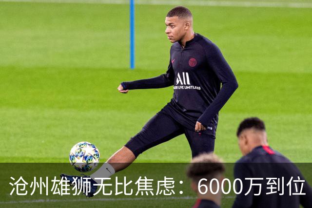 沧州雄狮无比焦虑：6000万到位 准入陷入僵局？